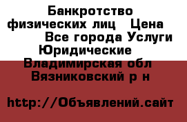 Банкротство физических лиц › Цена ­ 1 000 - Все города Услуги » Юридические   . Владимирская обл.,Вязниковский р-н